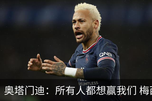 奥塔门迪：所有人都想赢我们 梅西是一个竞争野兽 让你不能放松