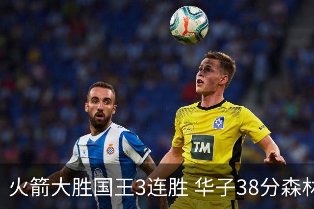 火箭大胜国王3连胜 华子38分森林狼破绿军金身